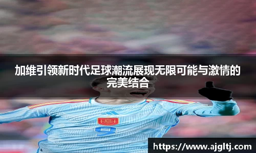 加维引领新时代足球潮流展现无限可能与激情的完美结合