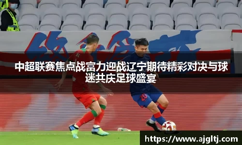中超联赛焦点战富力迎战辽宁期待精彩对决与球迷共庆足球盛宴