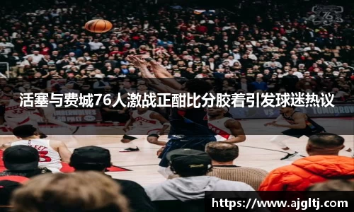 活塞与费城76人激战正酣比分胶着引发球迷热议